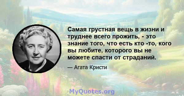 Самая грустная вещь в жизни и труднее всего прожить, - это знание того, что есть кто -то, кого вы любите, которого вы не можете спасти от страданий.