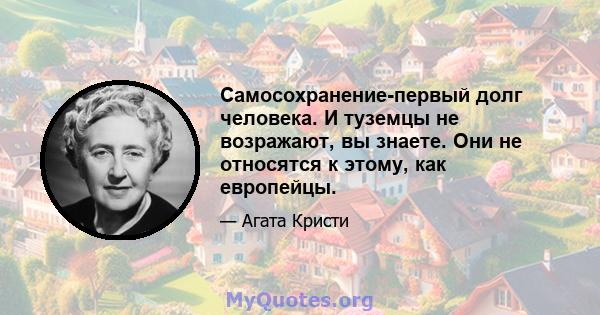 Самосохранение-первый долг человека. И туземцы не возражают, вы знаете. Они не относятся к этому, как европейцы.