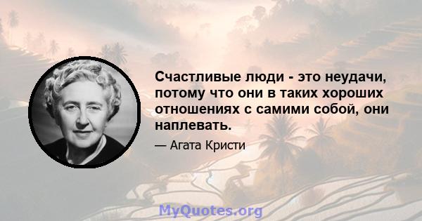 Счастливые люди - это неудачи, потому что они в таких хороших отношениях с самими собой, они наплевать.