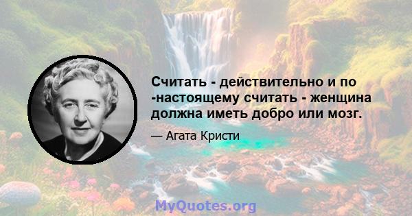 Считать - действительно и по -настоящему считать - женщина должна иметь добро или мозг.