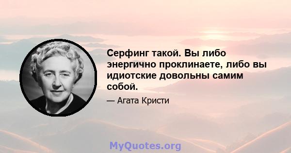 Серфинг такой. Вы либо энергично проклинаете, либо вы идиотские довольны самим собой.