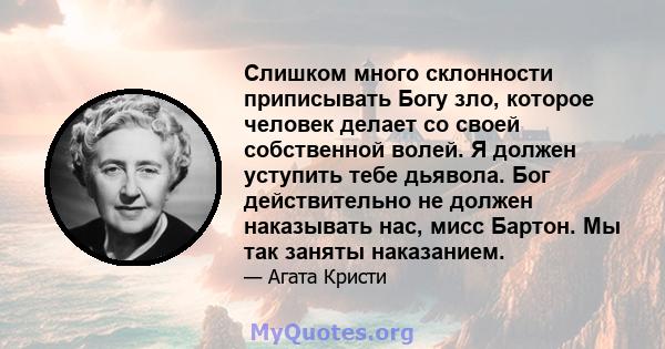 Слишком много склонности приписывать Богу зло, которое человек делает со своей собственной волей. Я должен уступить тебе дьявола. Бог действительно не должен наказывать нас, мисс Бартон. Мы так заняты наказанием.