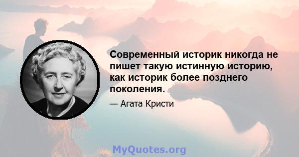 Современный историк никогда не пишет такую ​​истинную историю, как историк более позднего поколения.