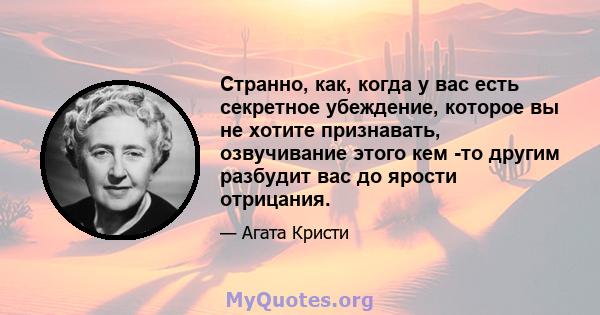 Странно, как, когда у вас есть секретное убеждение, которое вы не хотите признавать, озвучивание этого кем -то другим разбудит вас до ярости отрицания.