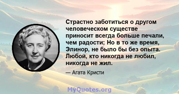 Страстно заботиться о другом человеческом существе приносит всегда больше печали, чем радости; Но в то же время, Элинор, не было бы без опыта. Любой, кто никогда не любил, никогда не жил.