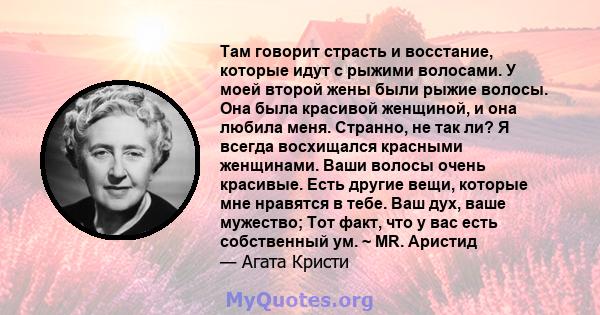 Там говорит страсть и восстание, которые идут с рыжими волосами. У моей второй жены были рыжие волосы. Она была красивой женщиной, и она любила меня. Странно, не так ли? Я всегда восхищался красными женщинами. Ваши