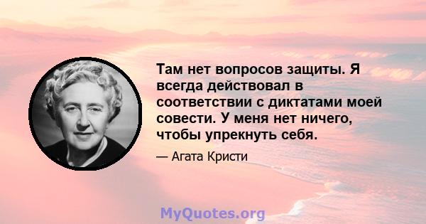 Там нет вопросов защиты. Я всегда действовал в соответствии с диктатами моей совести. У меня нет ничего, чтобы упрекнуть себя.