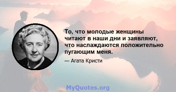 То, что молодые женщины читают в наши дни и заявляют, что наслаждаются положительно пугающим меня.