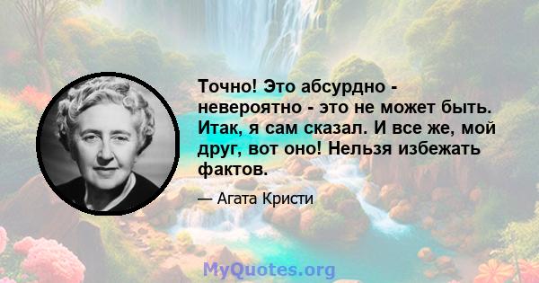 Точно! Это абсурдно - невероятно - это не может быть. Итак, я сам сказал. И все же, мой друг, вот оно! Нельзя избежать фактов.