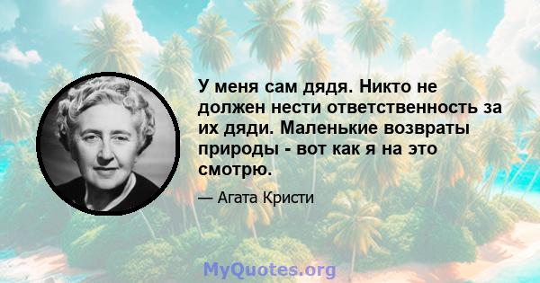 У меня сам дядя. Никто не должен нести ответственность за их дяди. Маленькие возвраты природы - вот как я на это смотрю.