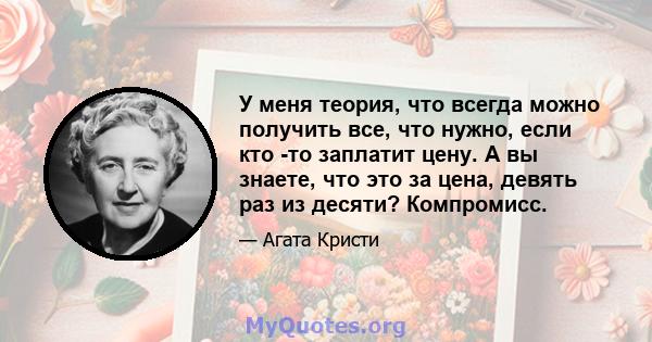 У меня теория, что всегда можно получить все, что нужно, если кто -то заплатит цену. А вы знаете, что это за цена, девять раз из десяти? Компромисс.