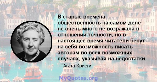 В старые времена общественность на самом деле не очень много не возражала в отношении точности, но в настоящее время читатели берут на себя возможность писать авторам во всех возможных случаях, указывая на недостатки.