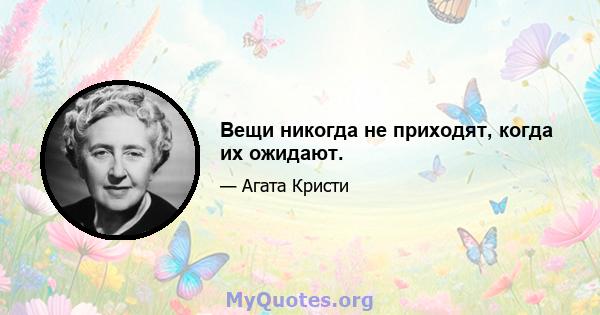 Вещи никогда не приходят, когда их ожидают.