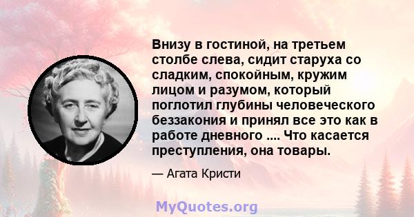 Внизу в гостиной, на третьем столбе слева, сидит старуха со сладким, спокойным, кружим лицом и разумом, который поглотил глубины человеческого беззакония и принял все это как в работе дневного .... Что касается