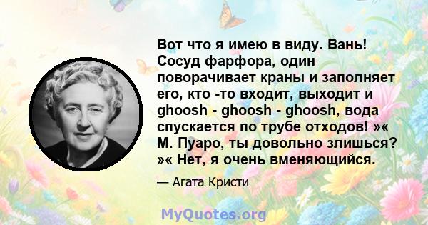 Вот что я имею в виду. Вань! Сосуд фарфора, один поворачивает краны и заполняет его, кто -то входит, выходит и ghoosh - ghoosh - ghoosh, вода спускается по трубе отходов! »« М. Пуаро, ты довольно злишься? »« Нет, я