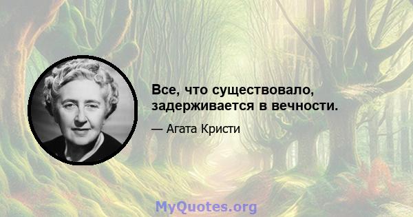 Все, что существовало, задерживается в вечности.