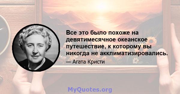 Все это было похоже на девятимесячное океанское путешествие, к которому вы никогда не акклиматизировались.