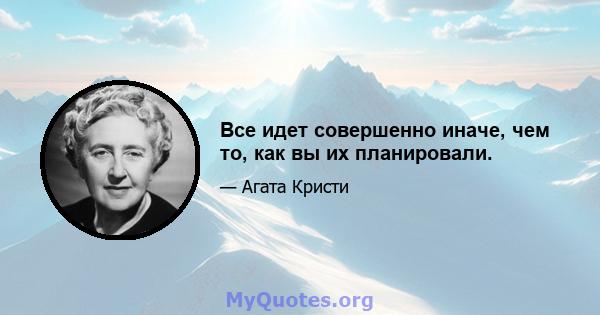 Все идет совершенно иначе, чем то, как вы их планировали.