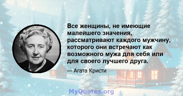 Все женщины, не имеющие малейшего значения, рассматривают каждого мужчину, которого они встречают как возможного мужа для себя или для своего лучшего друга.