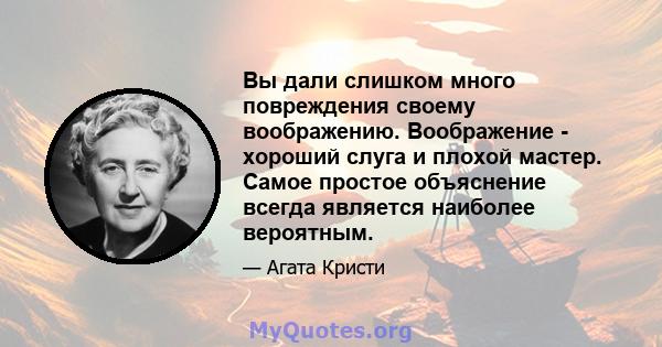 Вы дали слишком много повреждения своему воображению. Воображение - хороший слуга и плохой мастер. Самое простое объяснение всегда является наиболее вероятным.