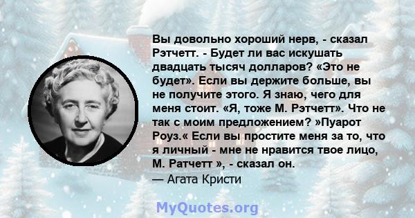 Вы довольно хороший нерв, - сказал Рэтчетт. - Будет ли вас искушать двадцать тысяч долларов? «Это не будет». Если вы держите больше, вы не получите этого. Я знаю, чего для меня стоит. «Я, тоже М. Рэтчетт». Что не так с