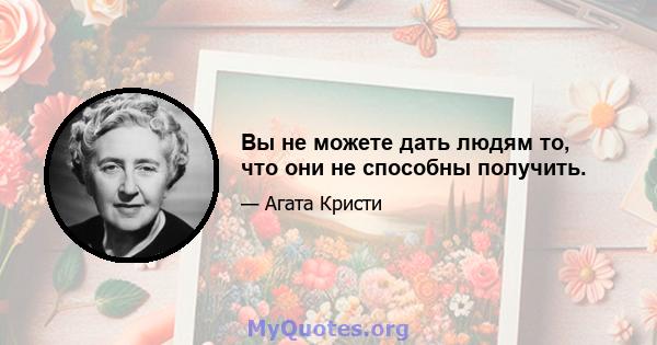 Вы не можете дать людям то, что они не способны получить.