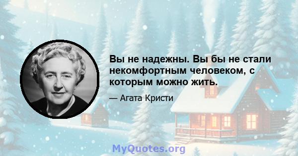 Вы не надежны. Вы бы не стали некомфортным человеком, с которым можно жить.