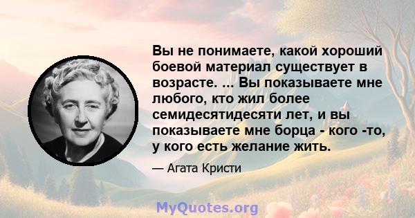 Вы не понимаете, какой хороший боевой материал существует в возрасте. ... Вы показываете мне любого, кто жил более семидесятидесяти лет, и вы показываете мне борца - кого -то, у кого есть желание жить.