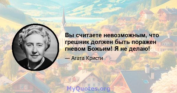 Вы считаете невозможным, что грешник должен быть поражен гневом Божьим! Я не делаю!