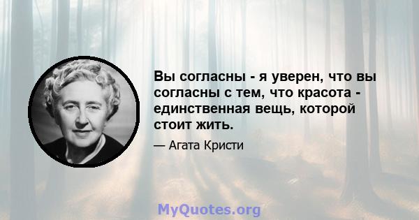 Вы согласны - я уверен, что вы согласны с тем, что красота - единственная вещь, которой стоит жить.