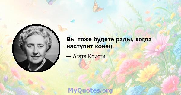 Вы тоже будете рады, когда наступит конец.