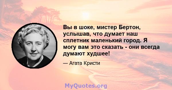 Вы в шоке, мистер Бертон, услышав, что думает наш сплетник маленький город. Я могу вам это сказать - они всегда думают худшее!