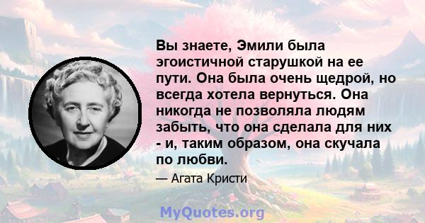 Вы знаете, Эмили была эгоистичной старушкой на ее пути. Она была очень щедрой, но всегда хотела вернуться. Она никогда не позволяла людям забыть, что она сделала для них - и, таким образом, она скучала по любви.