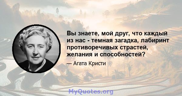 Вы знаете, мой друг, что каждый из нас - темная загадка, лабиринт противоречивых страстей, желания и способностей?