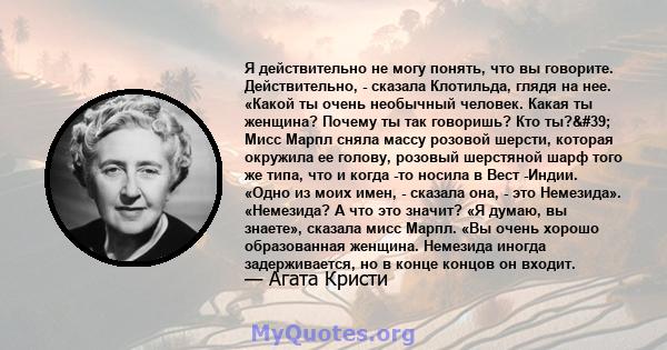 Я действительно не могу понять, что вы говорите. Действительно, - сказала Клотильда, глядя на нее. «Какой ты очень необычный человек. Какая ты женщина? Почему ты так говоришь? Кто ты?' Мисс Марпл сняла массу розовой 