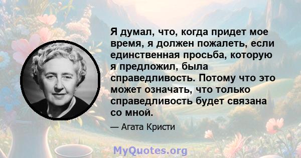 Я думал, что, когда придет мое время, я должен пожалеть, если единственная просьба, которую я предложил, была справедливость. Потому что это может означать, что только справедливость будет связана со мной.