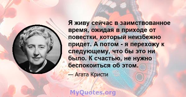 Я живу сейчас в заимствованное время, ожидая в приходе от повестки, который неизбежно придет. А потом - я перехожу к следующему, что бы это ни было. К счастью, не нужно беспокоиться об этом.