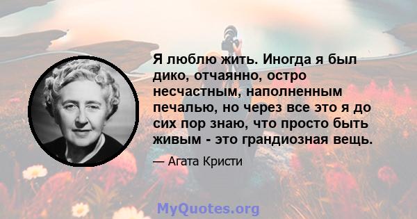 Я люблю жить. Иногда я был дико, отчаянно, остро несчастным, наполненным печалью, но через все это я до сих пор знаю, что просто быть живым - это грандиозная вещь.