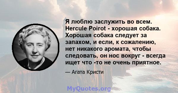 Я люблю заслужить во всем. Hercule Poirot - хорошая собака. Хорошая собака следует за запахом, и если, к сожалению, нет никакого аромата, чтобы следовать, он нос вокруг - всегда ищет что -то не очень приятное.