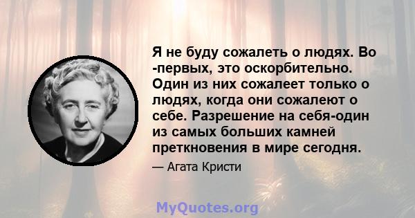 Я не буду сожалеть о людях. Во -первых, это оскорбительно. Один из них сожалеет только о людях, когда они сожалеют о себе. Разрешение на себя-один из самых больших камней преткновения в мире сегодня.