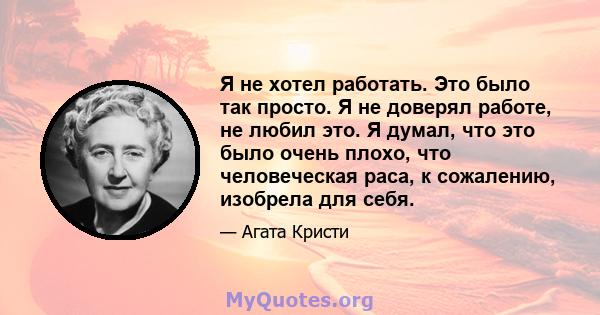 Я не хотел работать. Это было так просто. Я не доверял работе, не любил это. Я думал, что это было очень плохо, что человеческая раса, к сожалению, изобрела для себя.