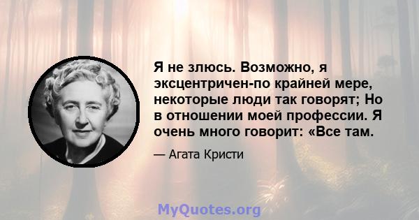 Я не злюсь. Возможно, я эксцентричен-по крайней мере, некоторые люди так говорят; Но в отношении моей профессии. Я очень много говорит: «Все там.