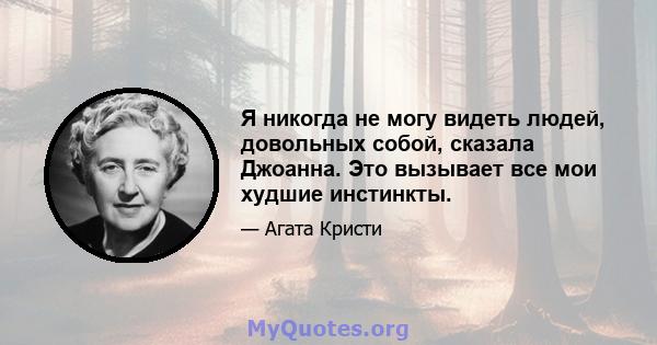 Я никогда не могу видеть людей, довольных собой, сказала Джоанна. Это вызывает все мои худшие инстинкты.