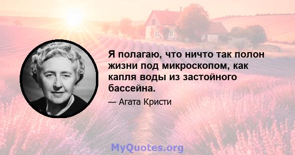 Я полагаю, что ничто так полон жизни под микроскопом, как капля воды из застойного бассейна.