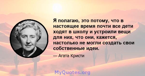 Я полагаю, это потому, что в настоящее время почти все дети ходят в школу и устроили вещи для них, что они, кажется, настолько не могли создать свои собственные идеи.