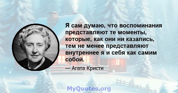 Я сам думаю, что воспоминания представляют те моменты, которые, как они ни казались, тем не менее представляют внутреннее я и себя как самим собой.