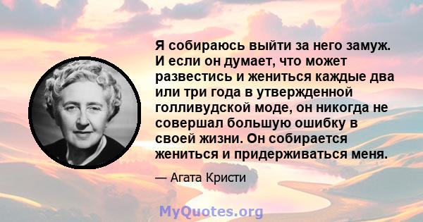 Я собираюсь выйти за него замуж. И если он думает, что может развестись и жениться каждые два или три года в утвержденной голливудской моде, он никогда не совершал большую ошибку в своей жизни. Он собирается жениться и