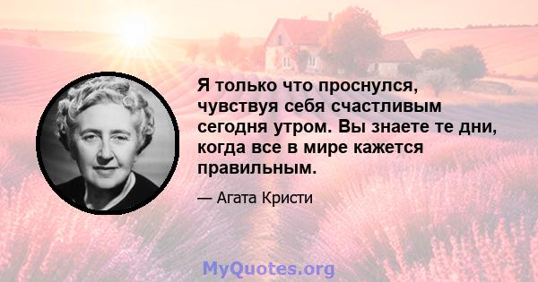 Я только что проснулся, чувствуя себя счастливым сегодня утром. Вы знаете те дни, когда все в мире кажется правильным.