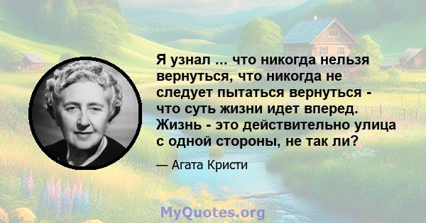 Я узнал ... что никогда нельзя вернуться, что никогда не следует пытаться вернуться - что суть жизни идет вперед. Жизнь - это действительно улица с одной стороны, не так ли?