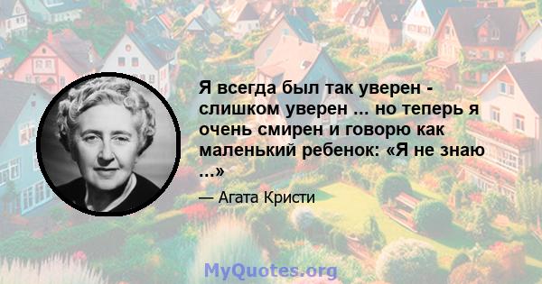 Я всегда был так уверен - слишком уверен ... но теперь я очень смирен и говорю как маленький ребенок: «Я не знаю ...»